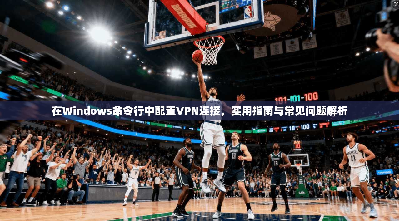 在Windows命令行中配置VPN连接，实用指南与常见问题解析