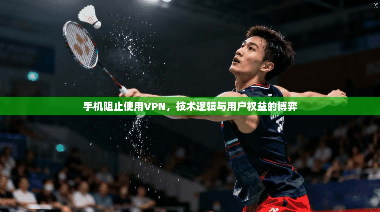 手机阻止使用VPN，技术逻辑与用户权益的博弈