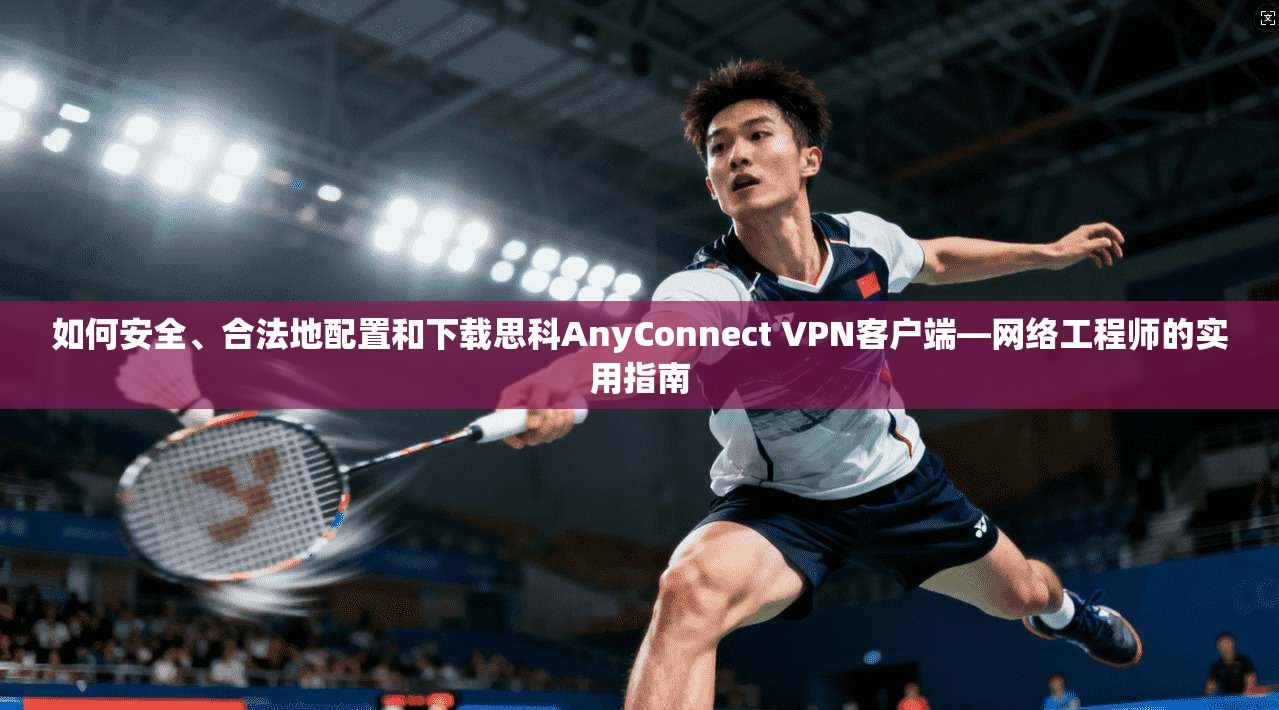 如何安全、合法地配置和下载思科AnyConnect VPN客户端—网络工程师的实用指南
