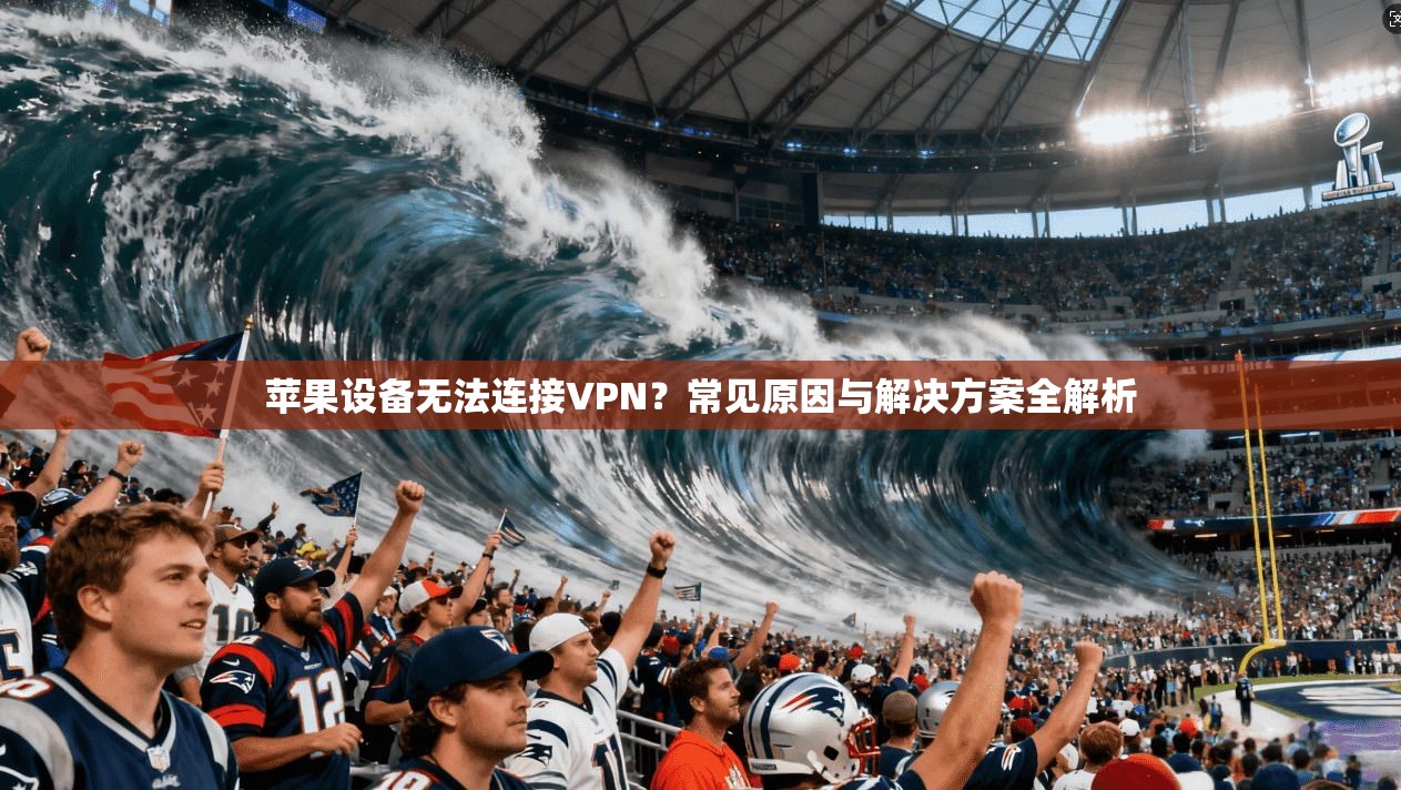 苹果设备无法连接VPN？常见原因与解决方案全解析