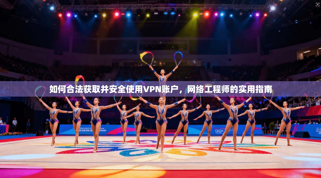 如何合法获取并安全使用VPN账户，网络工程师的实用指南