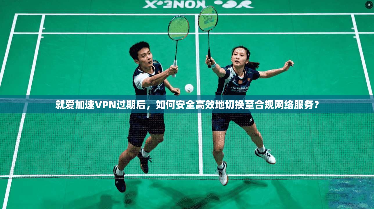 就爱加速VPN过期后，如何安全高效地切换至合规网络服务？