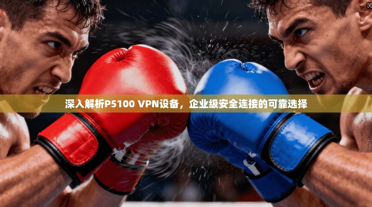 深入解析P5100 VPN设备，企业级安全连接的可靠选择