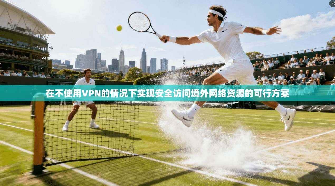 在不使用VPN的情况下实现安全访问境外网络资源的可行方案