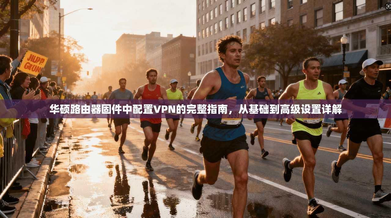 华硕路由器固件中配置VPN的完整指南，从基础到高级设置详解