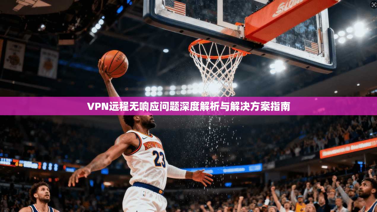 VPN远程无响应问题深度解析与解决方案指南