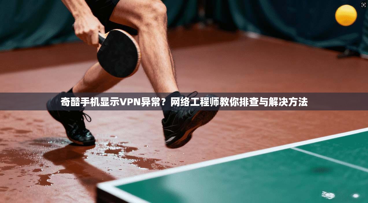 奇酷手机显示VPN异常？网络工程师教你排查与解决方法