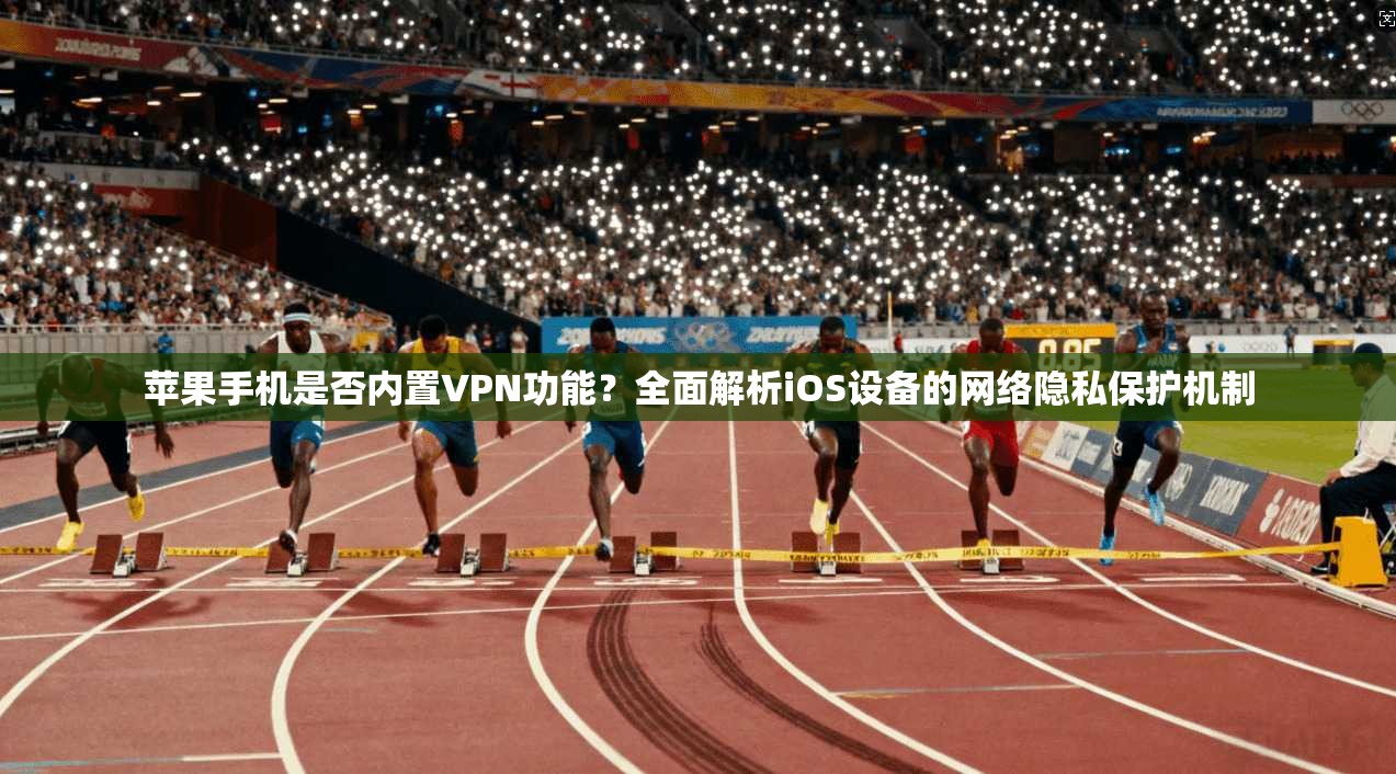 苹果手机是否内置VPN功能？全面解析iOS设备的网络隐私保护机制
