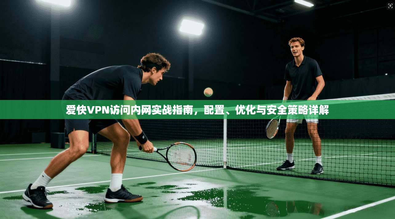 爱快VPN访问内网实战指南，配置、优化与安全策略详解