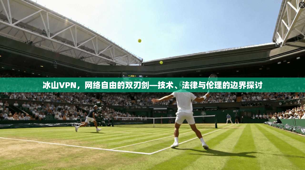 冰山VPN，网络自由的双刃剑—技术、法律与伦理的边界探讨