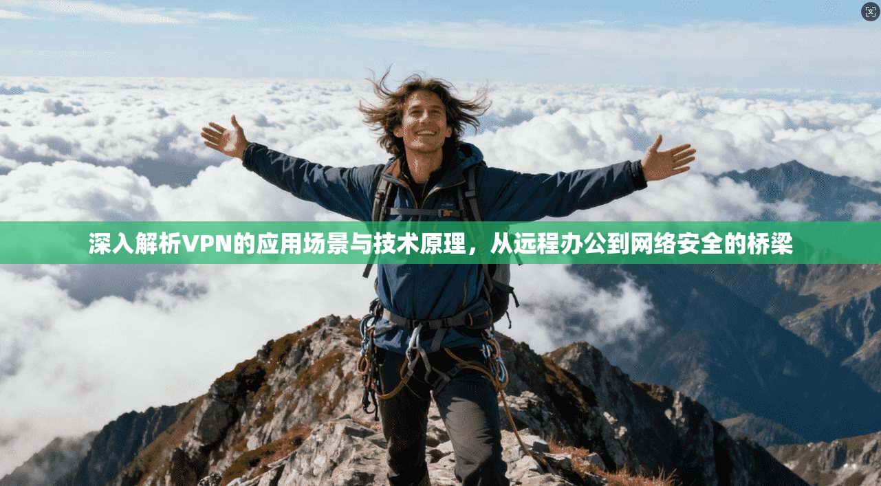 深入解析VPN的应用场景与技术原理，从远程办公到网络安全的桥梁