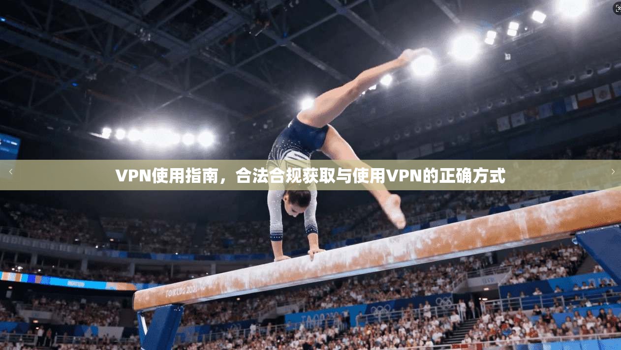 VPN使用指南，合法合规获取与使用VPN的正确方式