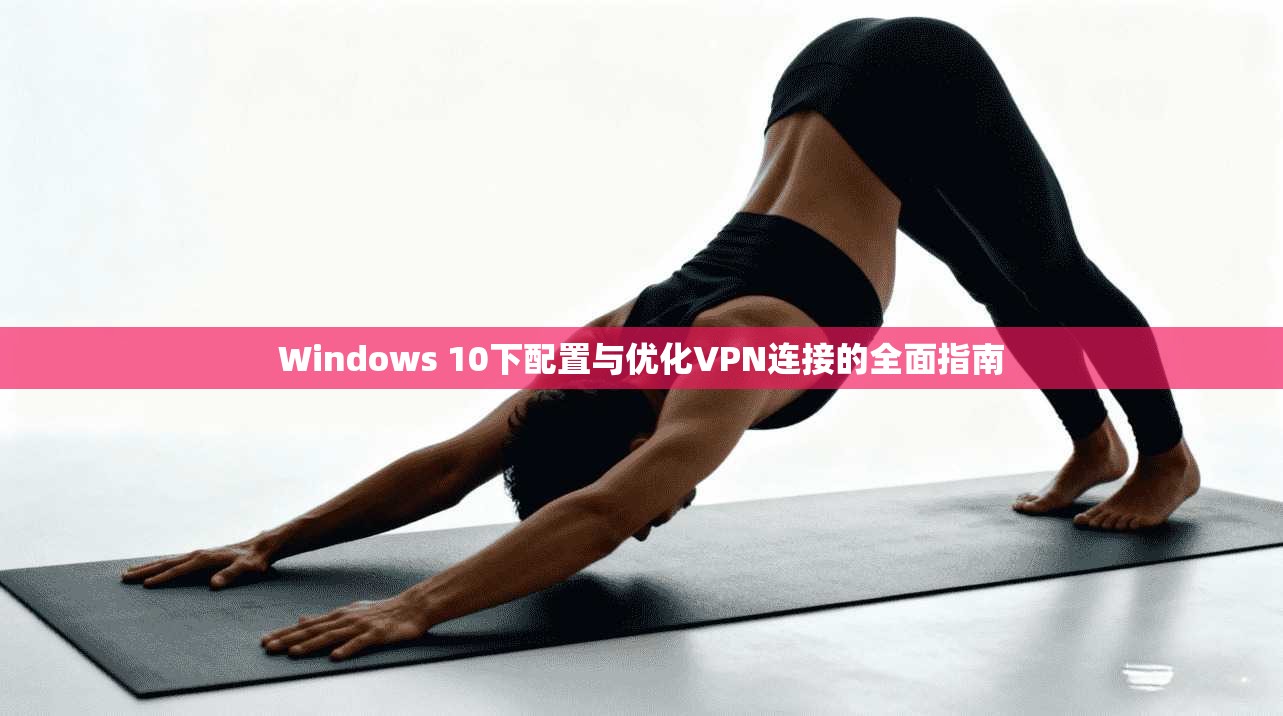 Windows 10下配置与优化VPN连接的全面指南