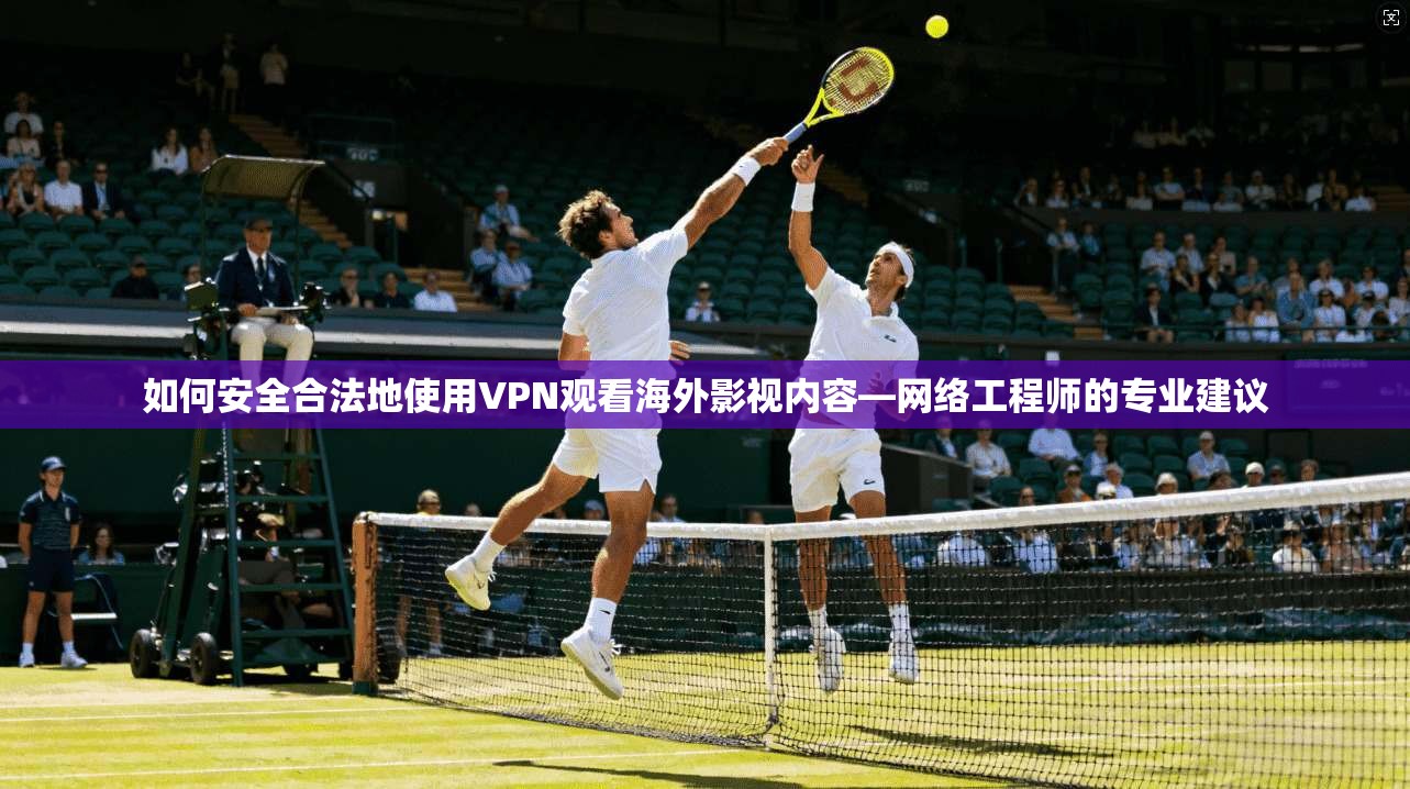 如何安全合法地使用VPN观看海外影视内容—网络工程师的专业建议