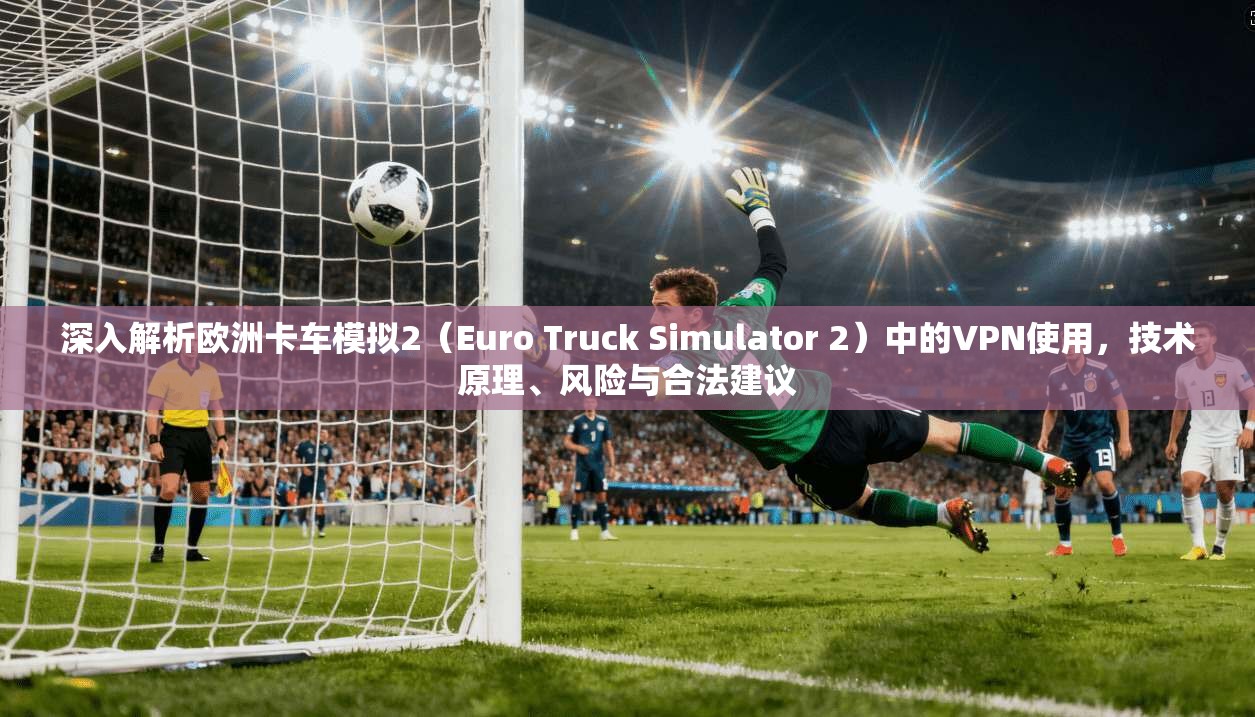 深入解析欧洲卡车模拟2（Euro Truck Simulator 2）中的VPN使用，技术原理、风险与合法建议