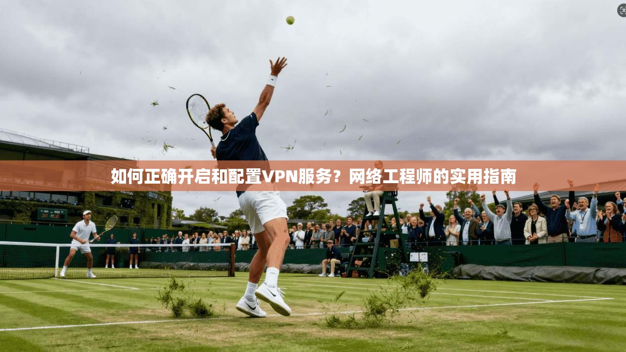 如何正确开启和配置VPN服务？网络工程师的实用指南