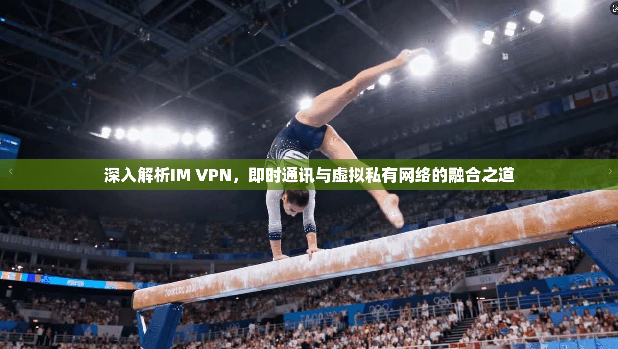 深入解析IM VPN，即时通讯与虚拟私有网络的融合之道
