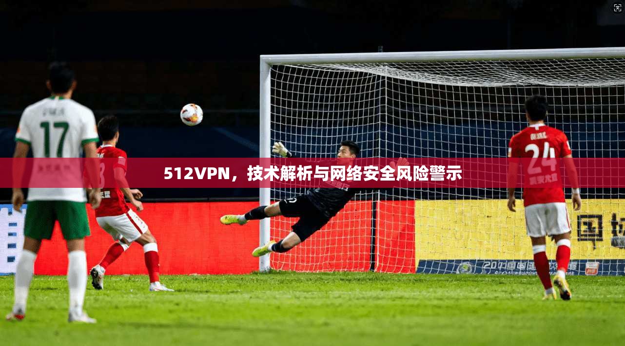 512VPN，技术解析与网络安全风险警示