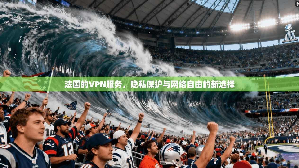 法国的VPN服务，隐私保护与网络自由的新选择