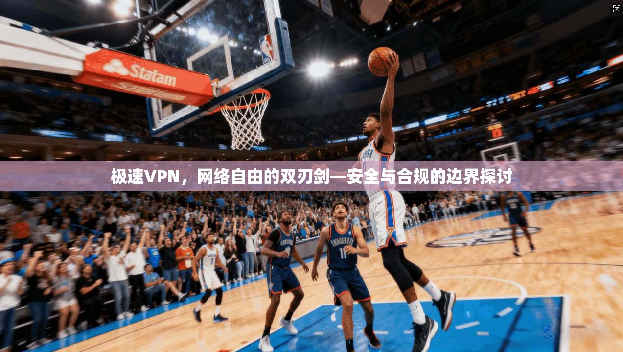 极速VPN,网络自由的双刃剑—安全与合规的边界探讨