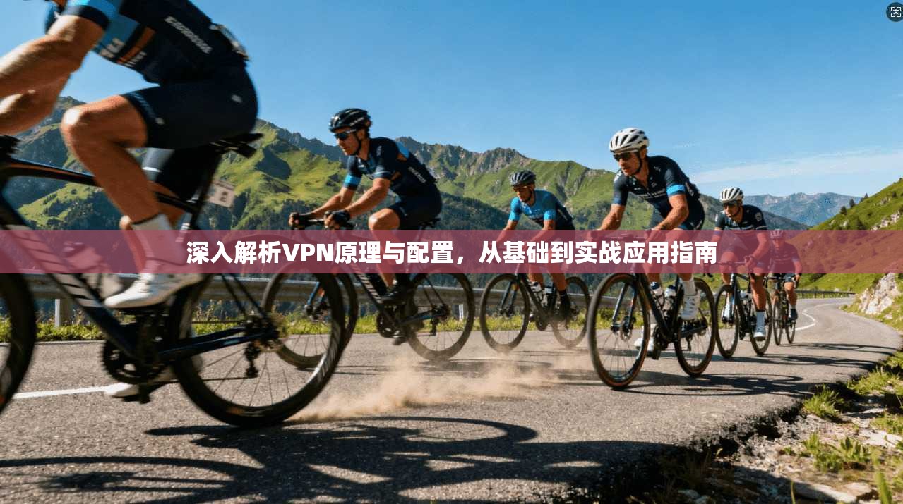 深入解析VPN原理与配置,从基础到实战应用指南