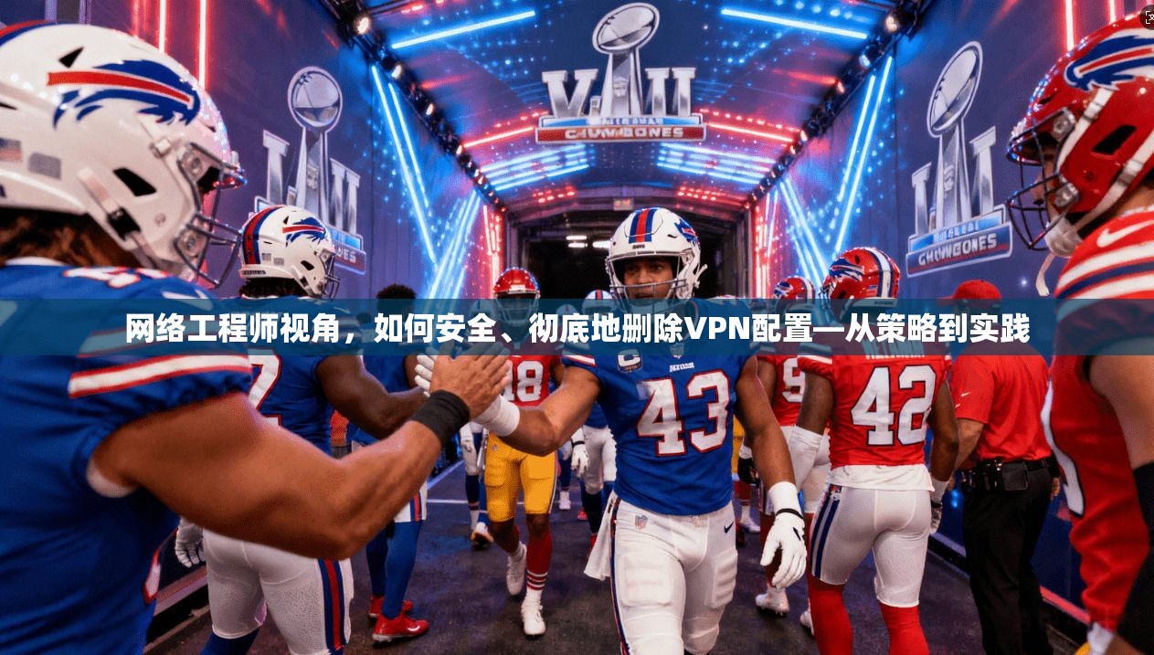网络工程师视角，如何安全、彻底地删除VPN配置—从策略到实践