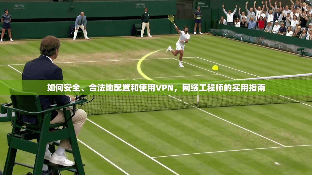 如何安全、合法地配置和使用VPN，网络工程师的实用指南