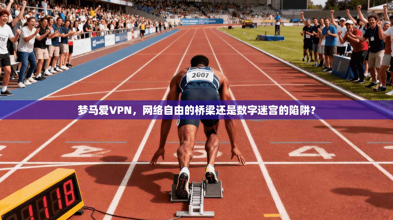 梦马爱VPN,网络自由的桥梁还是数字迷宫的陷阱?