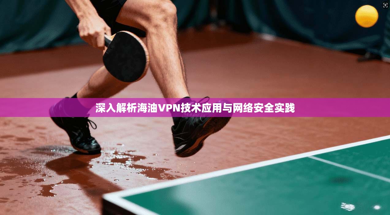 深入解析海油VPN技术应用与网络安全实践