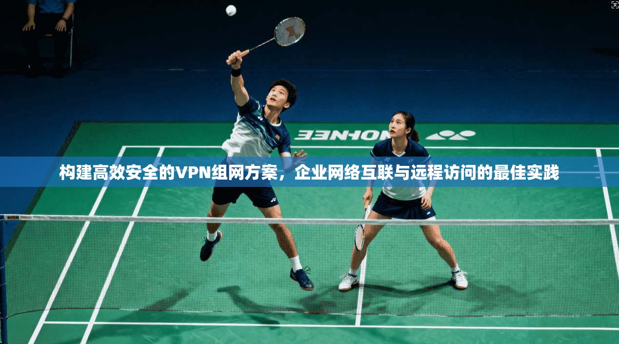 构建高效安全的VPN组网方案,企业网络互联与远程访问的最佳实践 构建高效安全的VPN组网方案,企业网络互联与远程访问的最佳实践