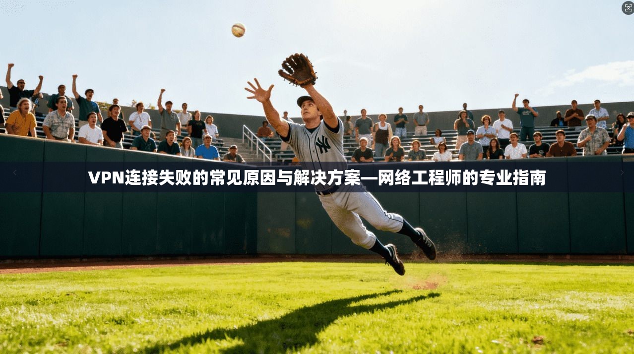 VPN连接失败的常见原因与解决方案—网络工程师的专业指南 VPN连接失败的常见原因与解决方案—网络工程师的专业指南