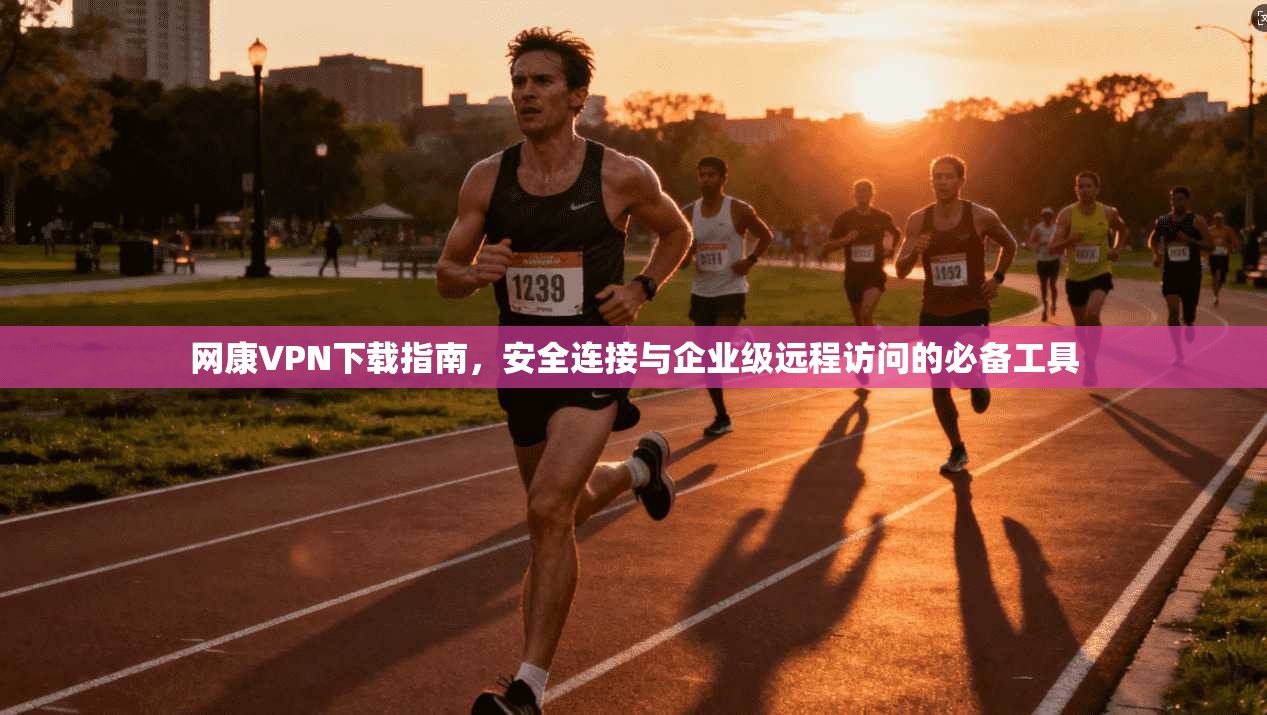 网康VPN下载指南，安全连接与企业级远程访问的必备工具