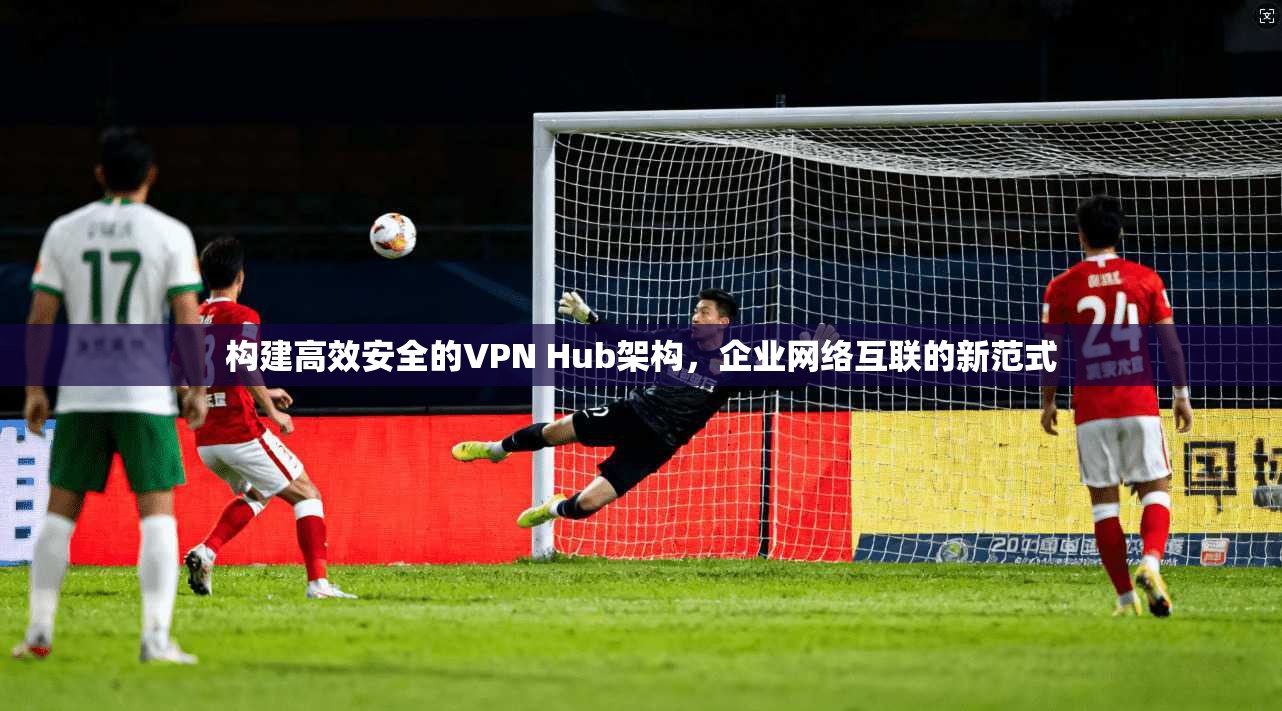 构建高效安全的VPN Hub架构，企业网络互联的新范式