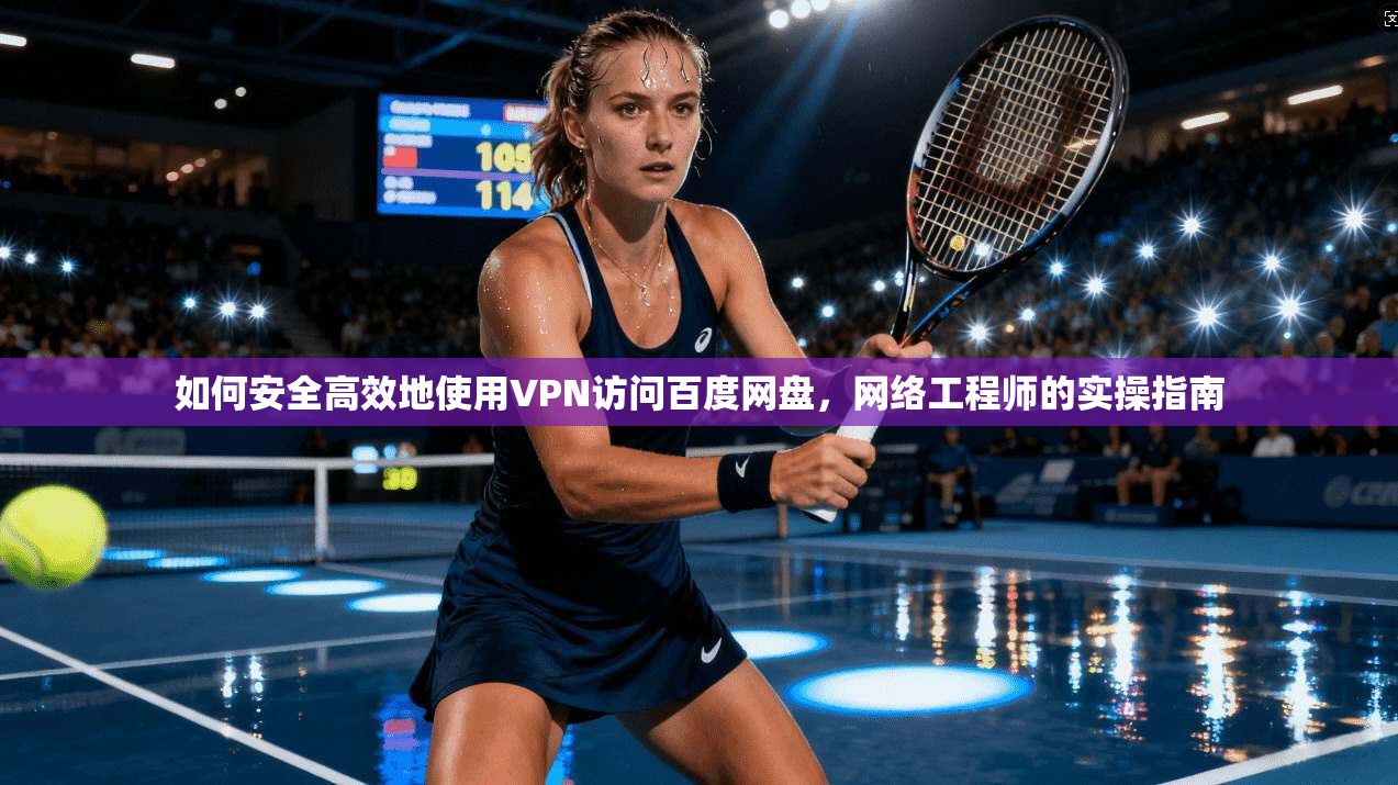 如何安全高效地使用VPN访问百度网盘，网络工程师的实操指南