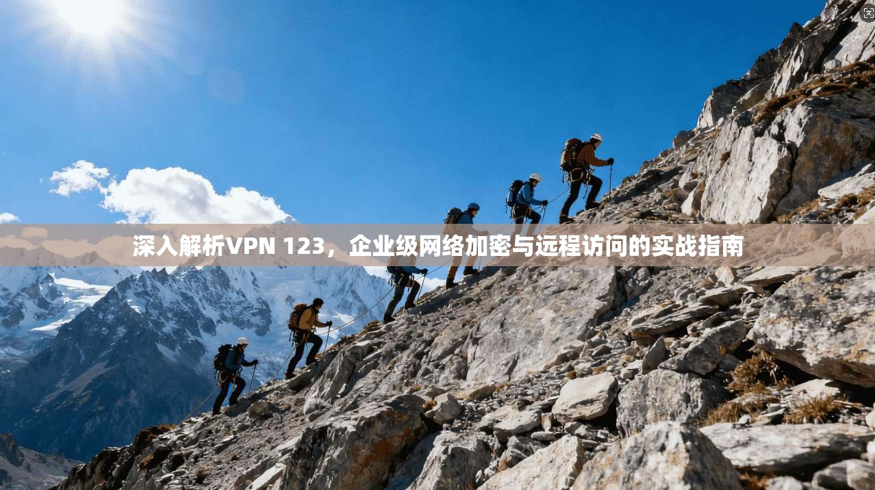 深入解析VPN 123,企业级网络加密与远程访问的实战指南 深入解析VPN 123,企业级网络加密与远程访问的实战指南