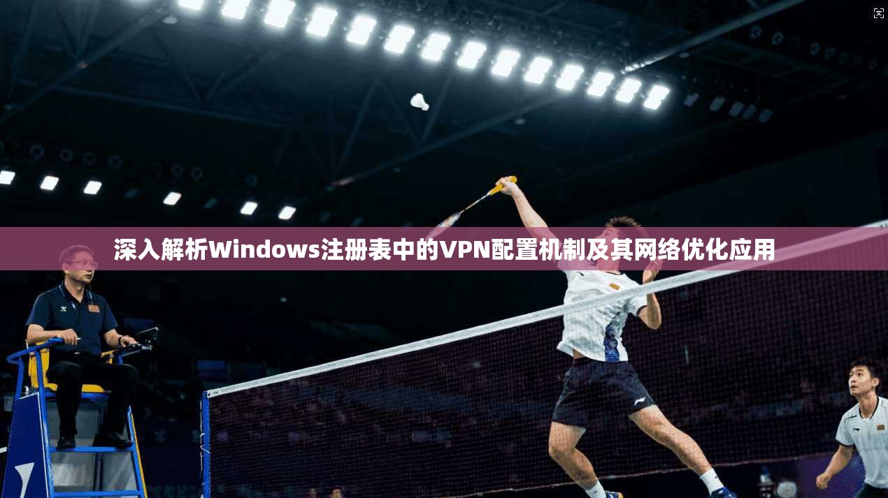 深入解析Windows注册表中的VPN配置机制及其网络优化应用