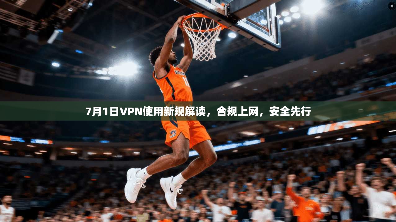 7月1日VPN使用新规解读,合规上网,安全先行