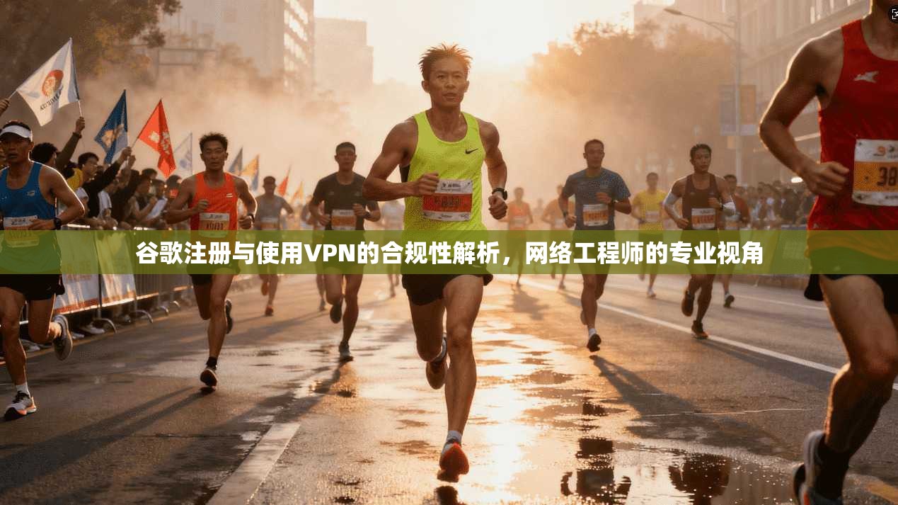 谷歌注册与使用VPN的合规性解析，网络工程师的专业视角
