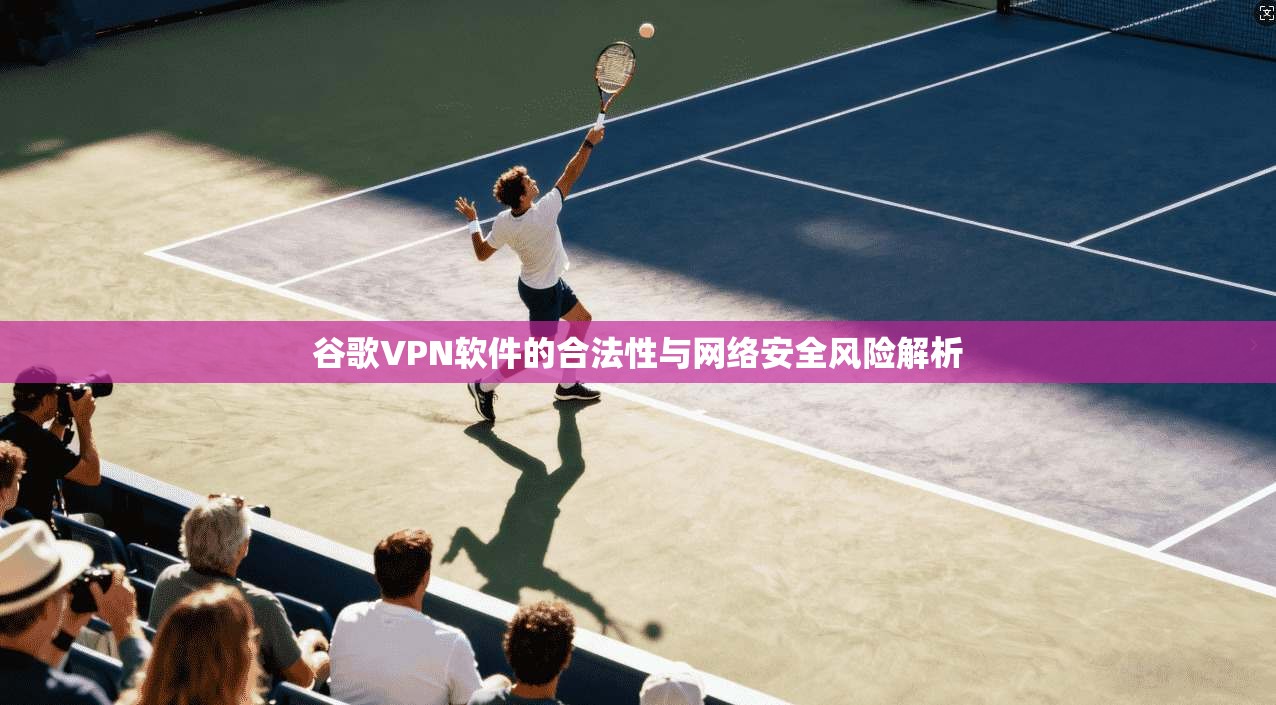 谷歌VPN软件的合法性与网络安全风险解析