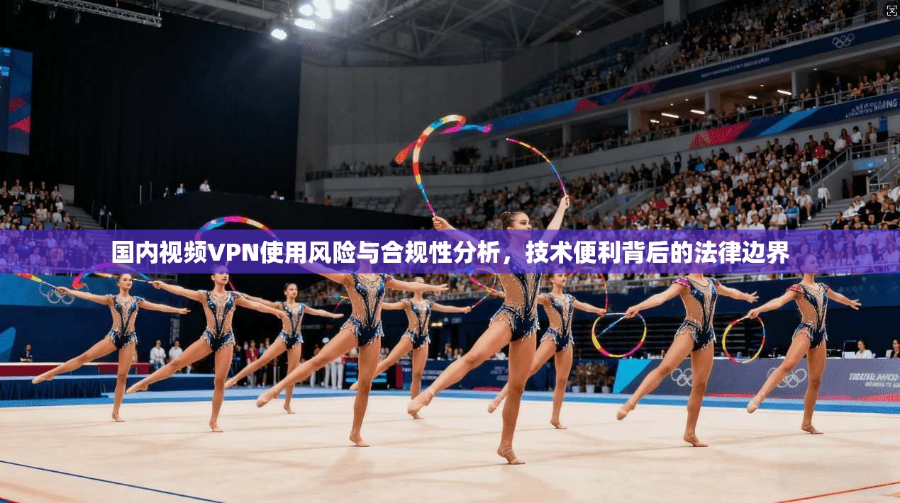 国内视频VPN使用风险与合规性分析,技术便利背后的法律边界