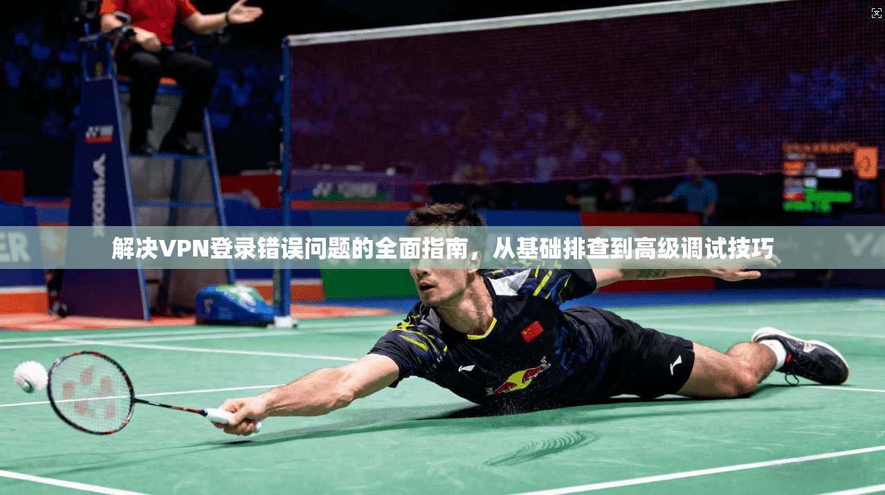 解决VPN登录错误问题的全面指南，从基础排查到高级调试技巧
