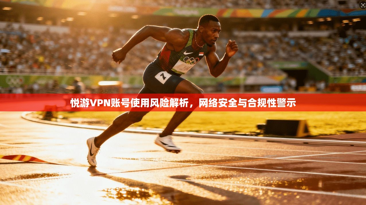 悦游VPN账号使用风险解析,网络安全与合规性警示
