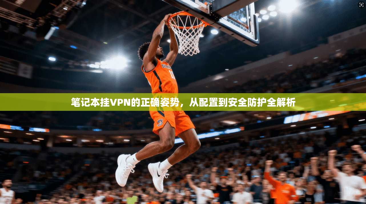 笔记本挂VPN的正确姿势，从配置到安全防护全解析