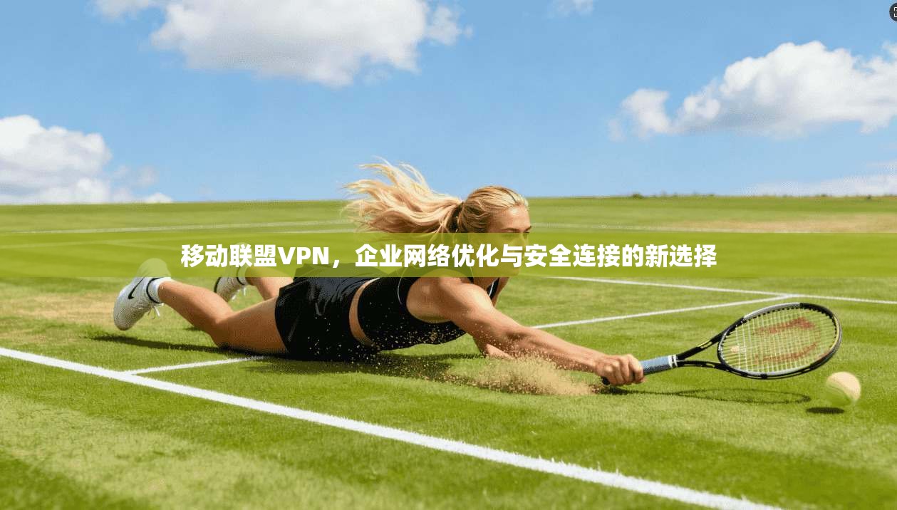 移动联盟VPN，企业网络优化与安全连接的新选择