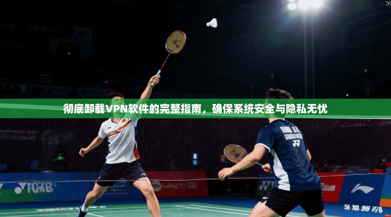 彻底卸载VPN软件的完整指南,确保系统安全与隐私无忧 彻底卸载VPN软件的完整指南,确保系统安全与隐私无忧