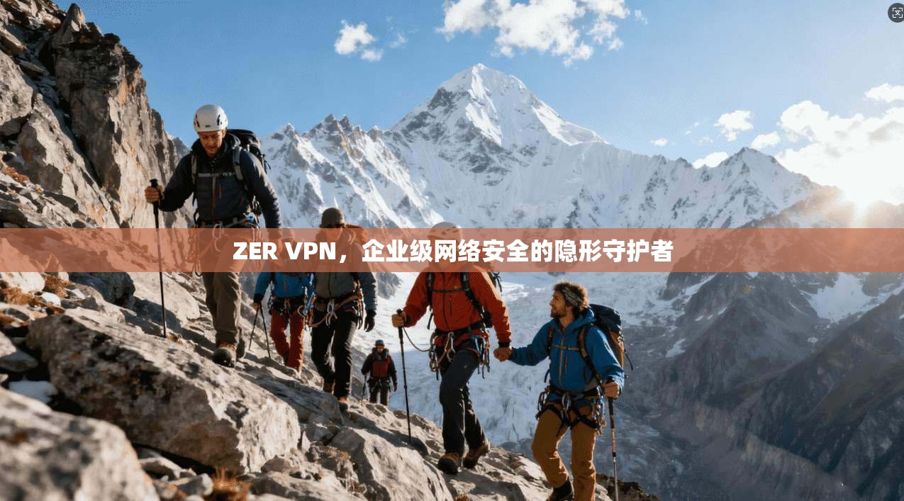 ZER VPN，企业级网络安全的隐形守护者