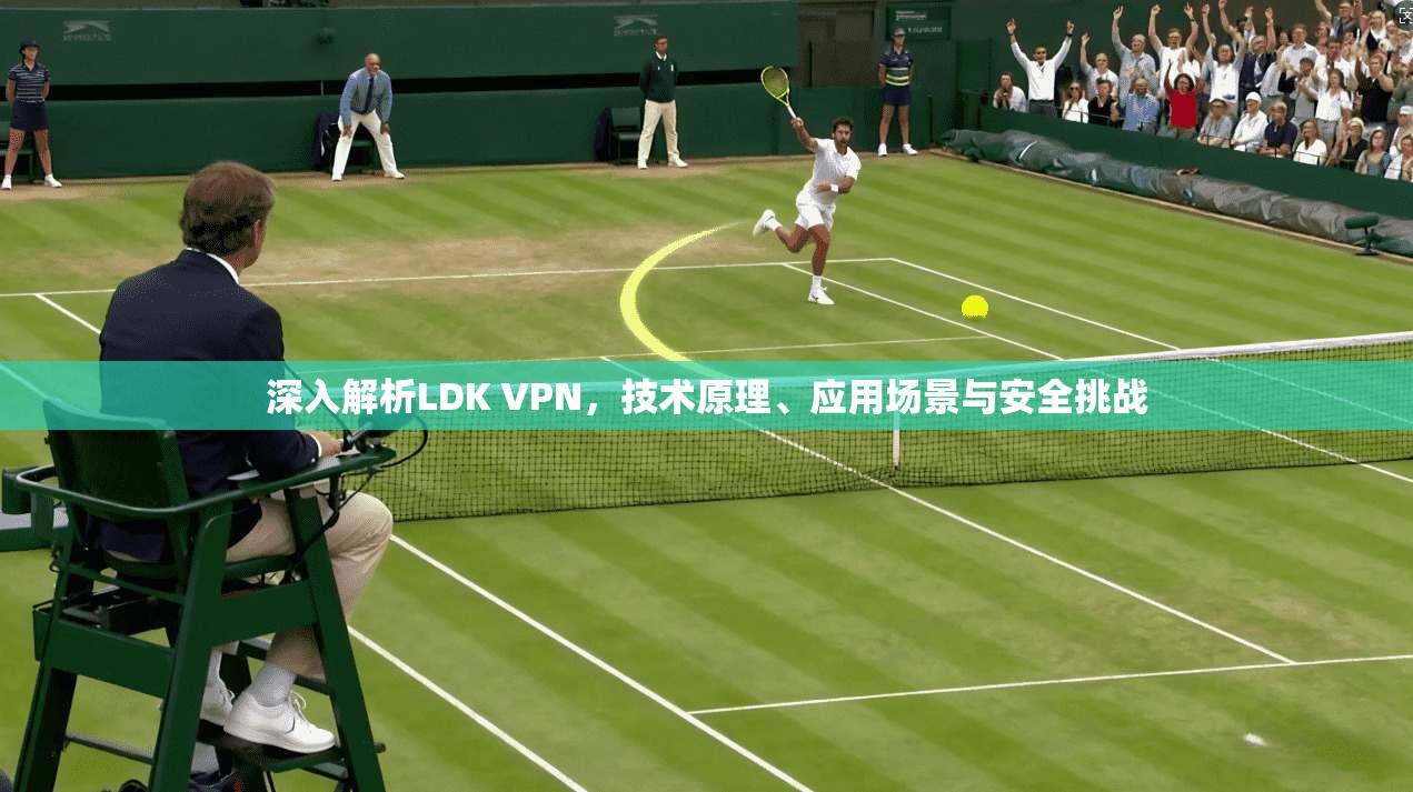 深入解析LDK VPN，技术原理、应用场景与安全挑战