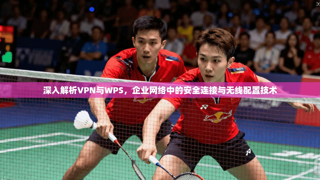 深入解析VPN与WPS，企业网络中的安全连接与无线配置技术