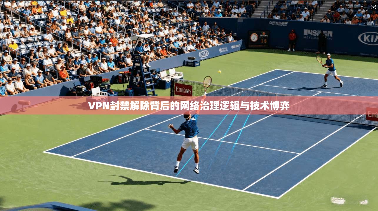 VPN封禁解除背后的网络治理逻辑与技术博弈