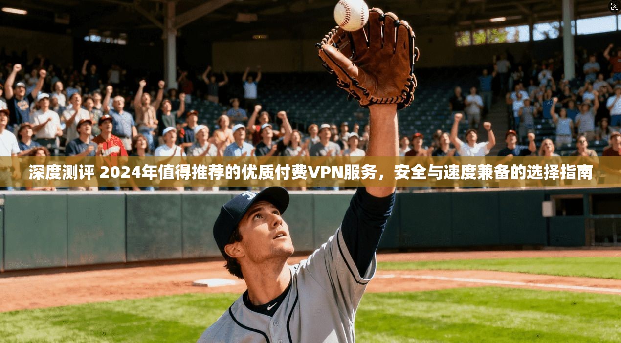 深度测评 2024年值得推荐的优质付费VPN服务，安全与速度兼备的选择指南